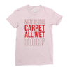 why is the carpet all wet todd.. Ladies Fitted T-Shirt