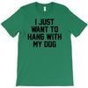 i just want to hang with my dog T-Shirt