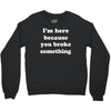 i'm here because you broke something Crewneck Sweatshirt