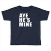 aye he's mine funny Toddler T-shirt