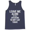 Leave Me Alone I Am Only Speaking To My Cat Today Tank Top