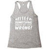 Something Somewhere Went Terribly Wrong Racerback Tank
