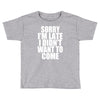 sorry i'm late i didn't want to come Toddler T-shirt