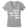 never take advice from me, you'll end up drunk Women's V-Neck T-Shirt