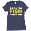 born to fish forced to work Ladies Fitted T-Shirt