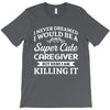 i never dreamed i would be a super cute caregiver but here i am killin T-Shirt