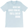 never take advice from me, you'll end up drunk T-Shirt