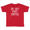 ok, but first coffee Toddler T-shirt