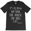 its all messy;  my hair the house the kid life T-Shirt