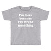 i'm here because you broke something Toddler T-shirt