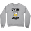 if you had my job you'd be drunk too Crewneck Sweatshirt