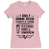 I ONLY DRINK BEER 3 DAYS A WEEK Ladies Fitted T-Shirt