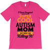 I Never Imagined I Would Be A Super Cool Autism Mom But Here I Am Kill T-Shirt