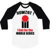 HOWZAT I BAT FOR THE WORLD SERIES 3/4 Sleeve Shirt