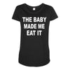 the baby made me eat Maternity Scoop Neck T-shirt