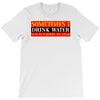 sometimes i drink water, ideal gift, birthday present T-Shirt