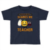 nothing scares me i'm a teacher Toddler T-shirt