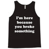 i'm here because you broke something Tank Top