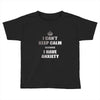 i can't keep calm because i have anxiety Toddler T-shirt