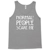 normal people scare me Tank Top