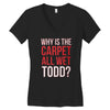 why is the carpet all wet todd.. Women's V-Neck T-Shirt