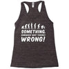 Something Somewhere Went Terribly Wrong Racerback Tank