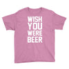 wish you were beer funny Youth Tee
