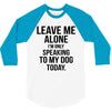Leave Me Alone I Am Only Speaking To My Dog Today 3/4 Sleeve Shirt