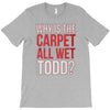 why is the carpet all wet todd.. T-Shirt