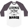Legends Are Born In March 3/4 Sleeve Shirt