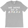 we were on a break T-Shirt