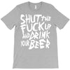shut the fuck up and drink your beer T-Shirt