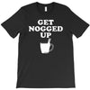 get nogged up funny T-Shirt