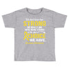 We Don't Know How Strong We Really Are Until Being Strong Is The Only Toddler T-shirt