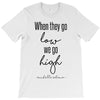 when they go low we go high T-Shirt