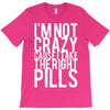 i'm not crazy cause i take the right pills T-Shirt