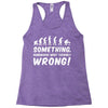 Something Somewhere Went Terribly Wrong Racerback Tank