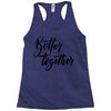 better together Racerback Tank