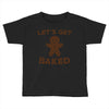 let's get baked Toddler T-shirt