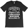 i never dreamed i would be a super cute caregiver but here i am killin T-Shirt