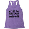 Something Somewhere Went Terribly Wrong Racerback Tank