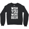 wish you were beer funny Crewneck Sweatshirt