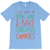 i just want to drink wine &amp; bake christmas cookies T-Shirt