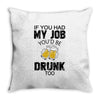 if you had my job you'd be drunk too Throw Pillow