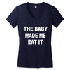 the baby made me eat Women's V-Neck T-Shirt