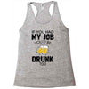 if you had my job you'd be drunk too Racerback Tank