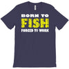 born to fish forced to work T-Shirt