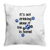 IT'S NOT DRINKING ALONE IF THE DOG IS HOME! Throw Pillow