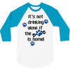 IT'S NOT DRINKING ALONE IF THE DOG IS HOME! 3/4 Sleeve Shirt