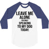 Leave Me Alone I Am Only Speaking To My Dog Today 3/4 Sleeve Shirt